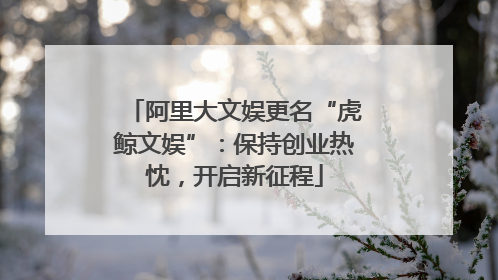 阿里大文娱更名“虎鲸文娱”：保持创业热忱，开启新征程