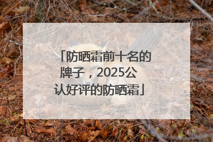 防晒霜前十名的牌子，2025公认好评的防晒霜