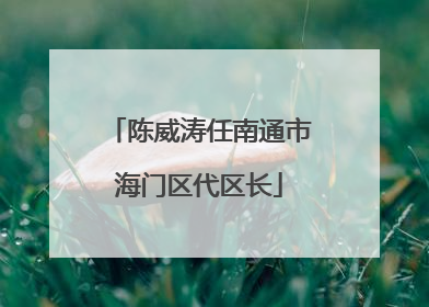 陈威涛任南通市海门区代区长