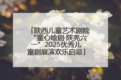 陕西儿童艺术剧院“童心绘剧·陕亮六一”2025优秀儿童剧展演欢乐启幕