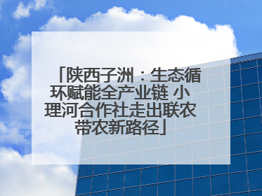 陕西子洲：生态循环赋能全产业链 小理河合作社走出联农带农新路径
