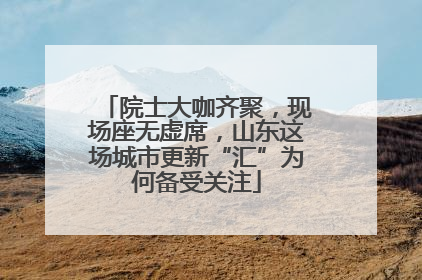 院士大咖齐聚，现场座无虚席，山东这场城市更新“汇”为何备受关注