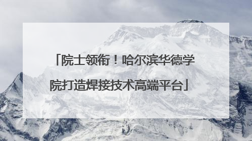 院士领衔！哈尔滨华德学院打造焊接技术高端平台
