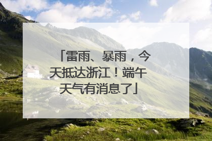 雷雨、暴雨，今天抵达浙江！端午天气有消息了