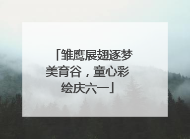 雏鹰展翅逐梦美育谷，童心彩绘庆六一