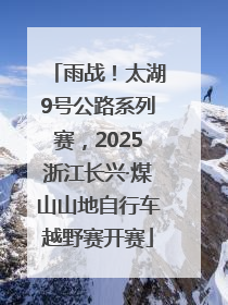 雨战！太湖9号公路系列赛，2025浙江长兴·煤山山地自行车越野赛开赛