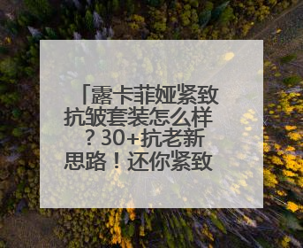 露卡菲娅紧致抗皱套装怎么样？30+抗老新思路！还你紧致肌肤！