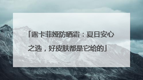 露卡菲娅防晒霜：夏日安心之选，好皮肤都是它给的