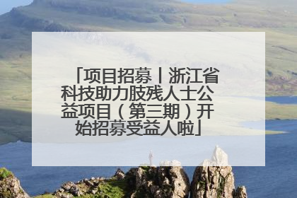 项目招募丨浙江省科技助力肢残人士公益项目（第三期）开始招募受益人啦