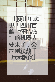 预计年底见！四川首款“懂情感”的机器人要来了，公司刚获数千万元融资