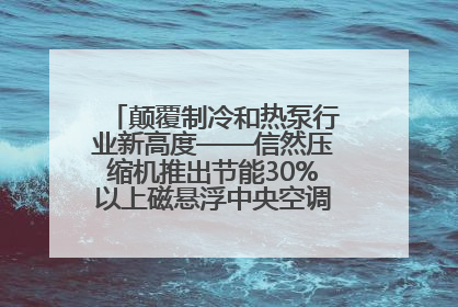 颠覆制冷和热泵行业新高度——信然压缩机推出节能30%以上磁悬浮中央空调和磁悬浮热泵