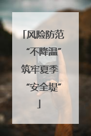风险防范“不降温” 筑牢夏季“安全堤”