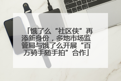 饿了么“社区侠”再添新身份，多地市场监管局与饿了么开展“百万骑手随手拍”合作