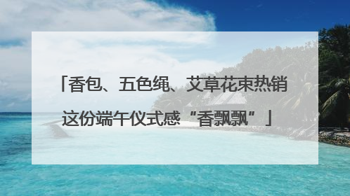 香包、五色绳、艾草花束热销 这份端午仪式感“香飘飘”