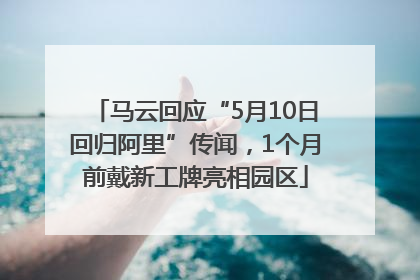 马云回应“5月10日回归阿里”传闻，1个月前戴新工牌亮相园区