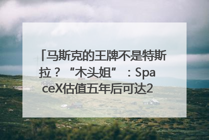 马斯克的王牌不是特斯拉？“木头姐”：SpaceX估值五年后可达2.5万亿美元！