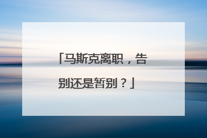 马斯克离职，告别还是暂别？