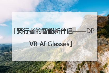 骑行者的智能新伴侣——DPVR AI Glasses