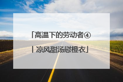 高温下的劳动者④丨凉风甜汤慰橙衣