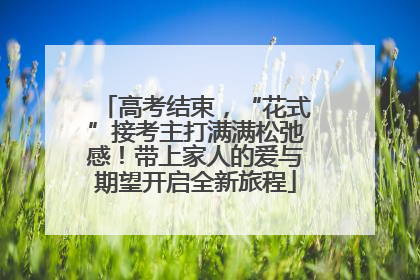 高考结束，“花式”接考主打满满松弛感！带上家人的爱与期望开启全新旅程
