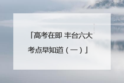 高考在即 丰台六大考点早知道（一）