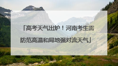 高考天气出炉！河南考生需防范高温和局地强对流天气