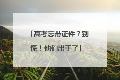 高考忘带证件？别慌！他们出手了
