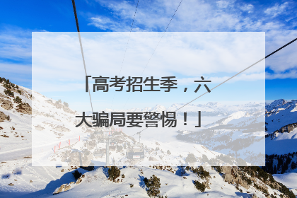 高考招生季，六大骗局要警惕！