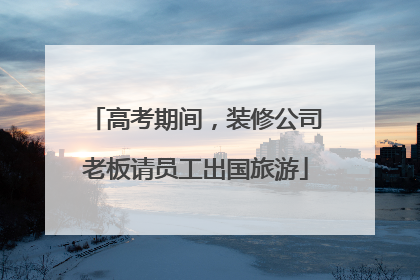 高考期间，装修公司老板请员工出国旅游