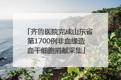 齐鲁医院完成山东省第1700例非血缘造血干细胞捐献采集