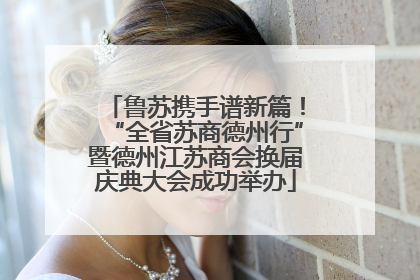 鲁苏携手谱新篇！“全省苏商德州行”暨德州江苏商会换届庆典大会成功举办