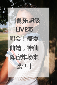 麒乐超级LIVE演唱会！盛夏曲靖，神仙阵容炸场来袭！