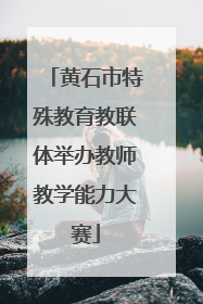 黄石市特殊教育教联体举办教师教学能力大赛