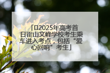 ﻿2025年高考首日霍山文峰学校考生乘车进入考点，包括“爱心回响”考生