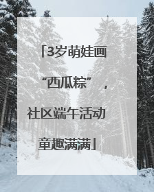 3岁萌娃画“西瓜粽”，社区端午活动童趣满满