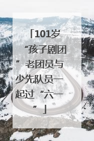 101岁“孩子剧团”老团员与少先队员一起过“六一”
