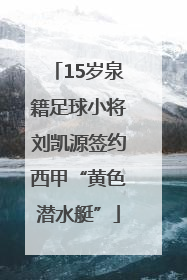 15岁泉籍足球小将刘凯源签约西甲“黄色潜水艇”