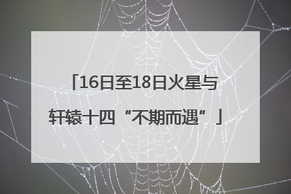 16日至18日火星与轩辕十四“不期而遇”