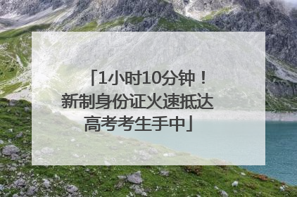 1小时10分钟！新制身份证火速抵达高考考生手中