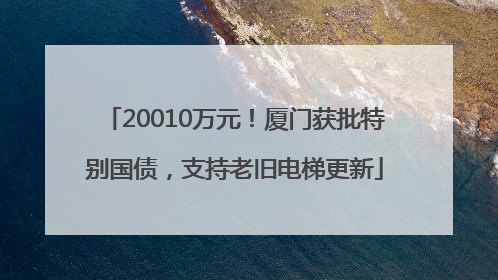 20010万元！厦门获批特别国债，支持老旧电梯更新