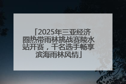 2025年三亚经济圈热带雨林挑战赛陵水站开赛，千名选手畅享滨海雨林风情