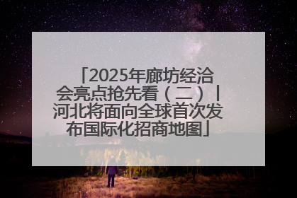 2025年廊坊经洽会亮点抢先看（二）丨河北将面向全球首次发布国际化招商地图