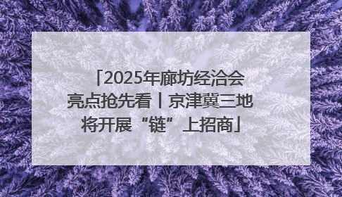 2025年廊坊经洽会亮点抢先看丨京津冀三地将开展“链”上招商