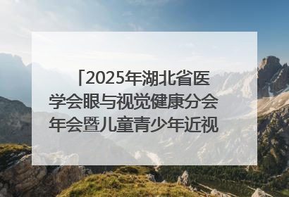 2025年湖北省医学会眼与视觉健康分会年会暨儿童青少年近视防控研讨会在荆召开