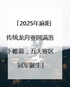 2025年麻阳传统龙舟赛圆满落下帷幕，五大赛区冠军诞生