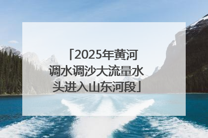 2025年黄河调水调沙大流量水头进入山东河段