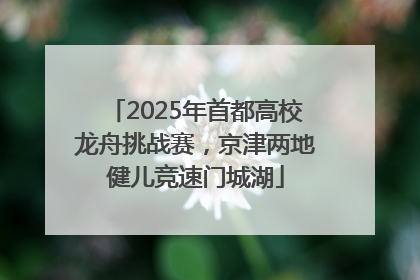 2025年首都高校龙舟挑战赛，京津两地健儿竞速门城湖