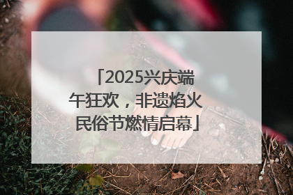 2025兴庆端午狂欢，非遗焰火民俗节燃情启幕