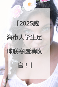 2025威海市大学生足球联赛圆满收官！