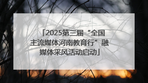 2025第三届“全国主流媒体河南教育行”融媒体采风活动启动